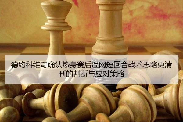 de-yue-ke-wei-qi-que-ren-re-shen-sai-hou-wen-wang-duan-hui-he-zhan-shu-si-lu-geng-qing-xi-de-pan-duan-yu-ying-dui-ce-lve-2-106.jpg
