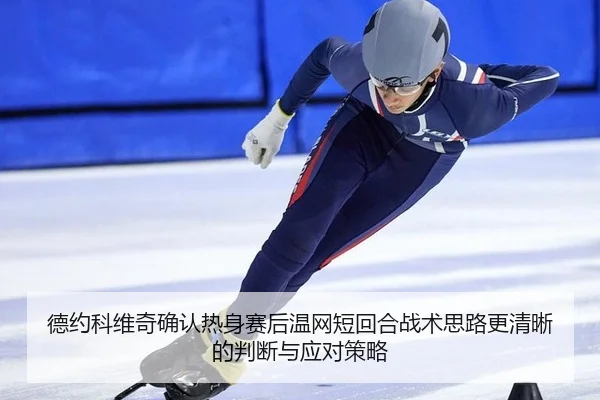 德约科维奇确认热身赛后温网短回合战术思路更清晰的判断与应对策略
