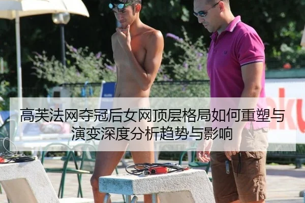 高芙法网夺冠后女网顶层格局如何重塑与演变深度分析趋势与影响