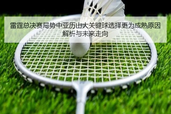 lei-ting-zong-jue-sai-ju-shi-zhong-ya-li-shan-da-guan-jian-qiu-xuan-ze-geng-wei-cheng-shu-yuan-yin-jie-xi-yu-wei-lai-2-278.jpg