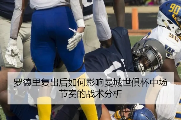 罗德里复出后如何影响曼城世俱杯中场节奏的战术分析